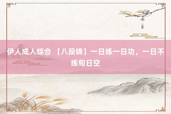 伊人成人综合 【八段锦】一日练一日功,一日不练旬日空