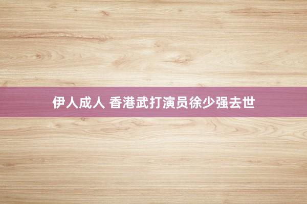 伊人成人 香港武打演员徐少强去世