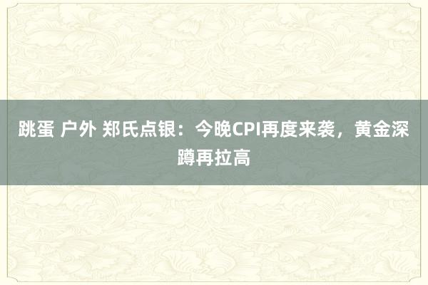 跳蛋 户外 郑氏点银：今晚CPI再度来袭，黄金深蹲再拉高