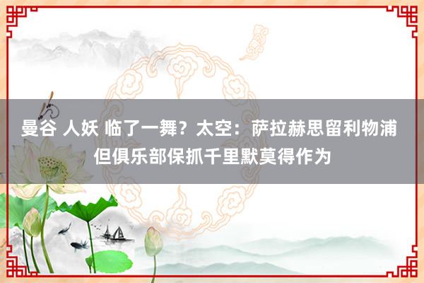 曼谷 人妖 临了一舞?太空:萨拉赫思留利物浦 但俱乐部保抓千里默莫得作为