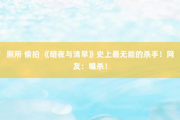 厕所 偷拍 《暗夜与清早》史上最无能的杀手！网友：嘴杀！