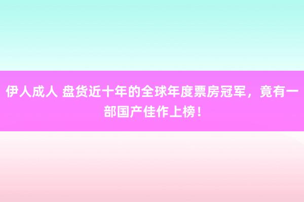 伊人成人 盘货近十年的全球年度票房冠军，竟有一部国产佳作上榜！
