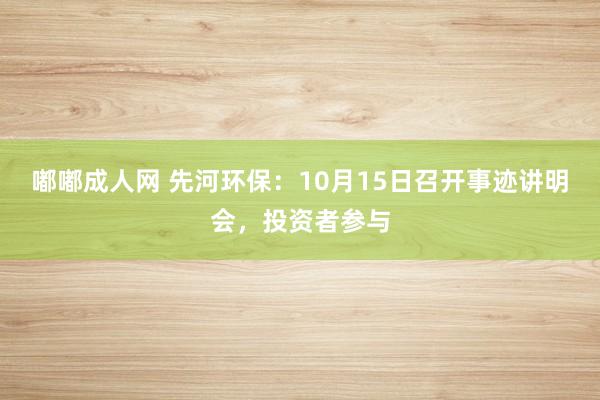 嘟嘟成人网 先河环保：10月15日召开事迹讲明会，投资者参与