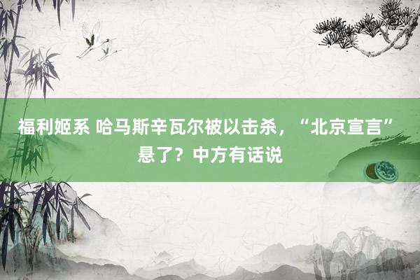 福利姬系 哈马斯辛瓦尔被以击杀，“北京宣言” 悬了？中方有话说