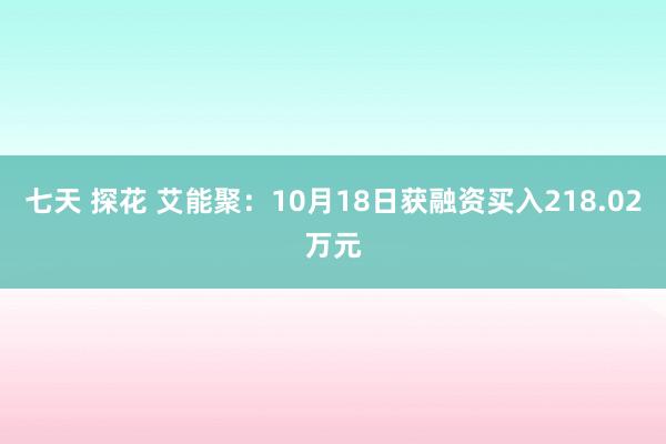 七天 探花 艾能聚：10月18日获融资买入218.02万元