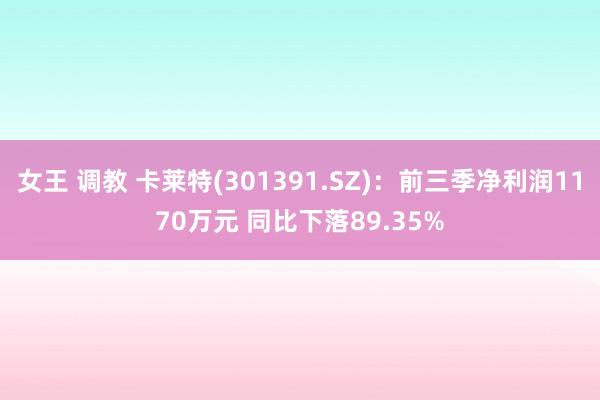 女王 调教 卡莱特(301391.SZ)：前三季净利润1170万元 同比下落89.35%