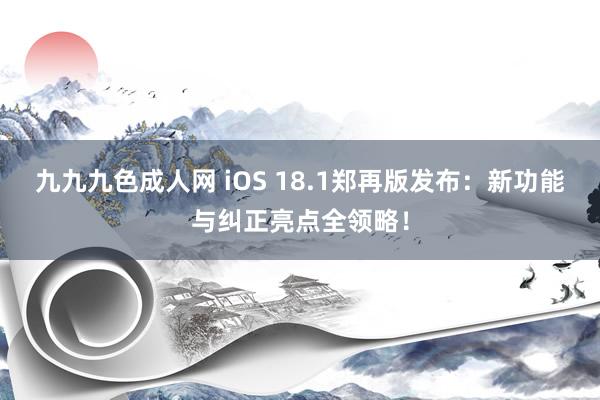 九九九色成人网 iOS 18.1郑再版发布：新功能与纠正亮点全领略！