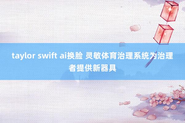 taylor swift ai换脸 灵敏体育治理系统为治理者提供新器具