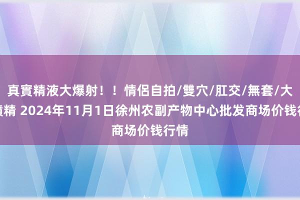 真實精液大爆射!!情侶自拍/雙穴/肛交/無套/大量噴精 2024年11月1日徐州农副产物中心批发商场价钱行情
