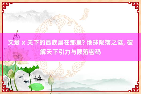 文爱 x 天下的最底层在那里? 地球陨落之谜， 破解天下引力与陨落密码