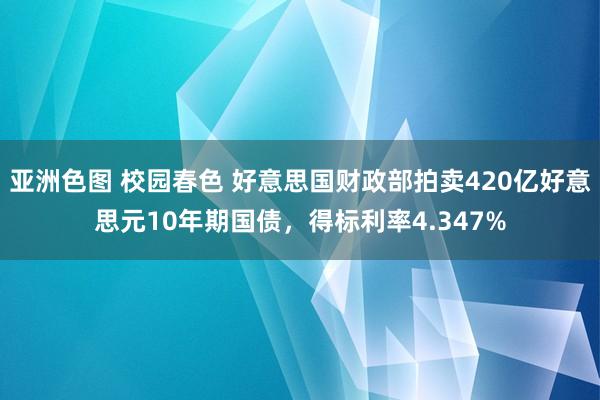亚洲色图 校园春色 好意思国财政部拍卖420亿好意思元10年期国债，得标利率4.347%
