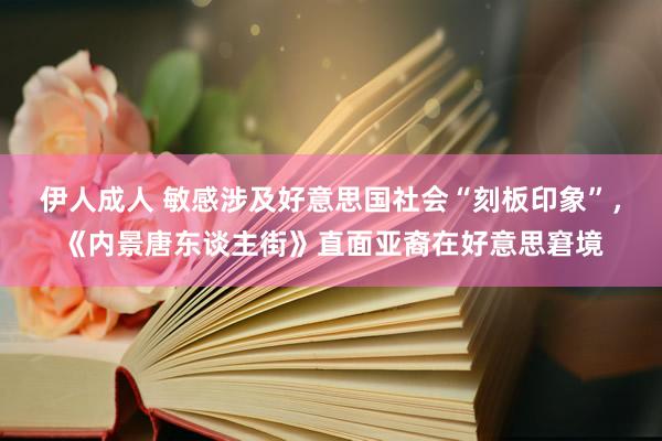 伊人成人 敏感涉及好意思国社会“刻板印象”，《内景唐东谈主街》直面亚裔在好意思窘境