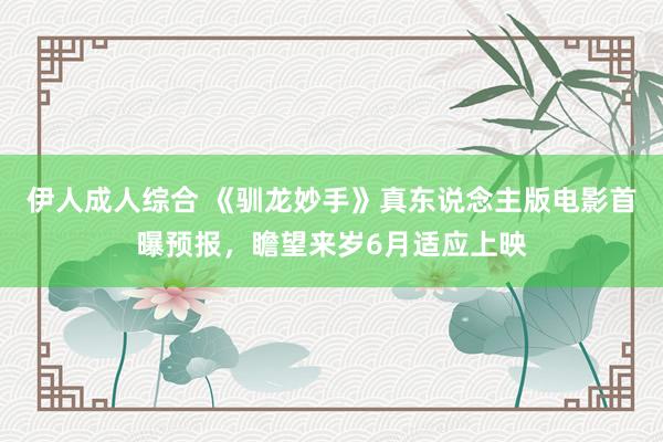 伊人成人综合 《驯龙妙手》真东说念主版电影首曝预报，瞻望来岁6月适应上映
