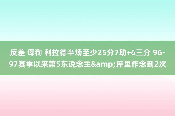 反差 母狗 利拉德半场至少25分7助+6三分 96-97赛季以来第5东说念主&库里作念到2次