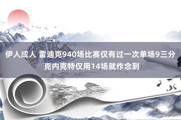 伊人成人 雷迪克940场比赛仅有过一次单场9三分 克内克特仅用14场就作念到