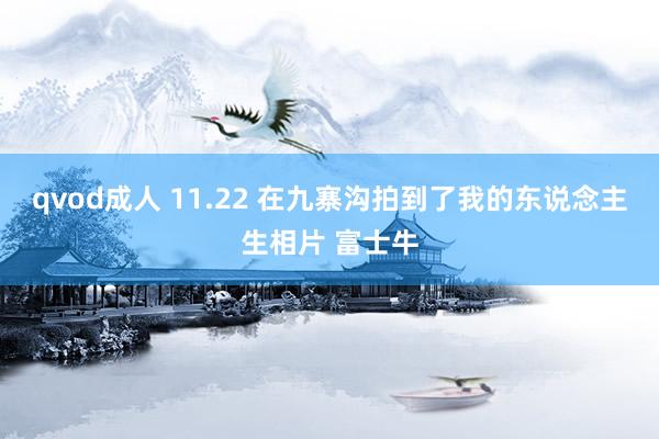 qvod成人 11.22 在九寨沟拍到了我的东说念主生相片 富士牛