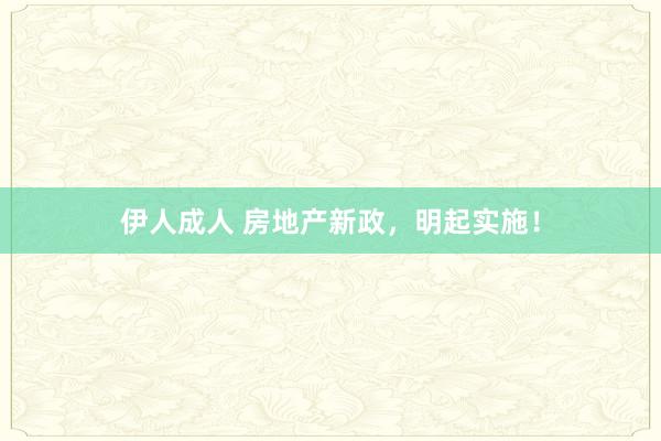 伊人成人 房地产新政，明起实施！