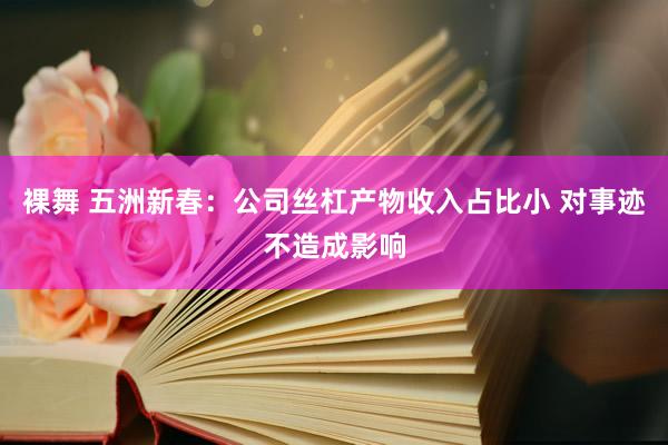 裸舞 五洲新春：公司丝杠产物收入占比小 对事迹不造成影响