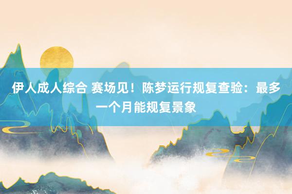 伊人成人综合 赛场见！陈梦运行规复查验：最多一个月能规复景象