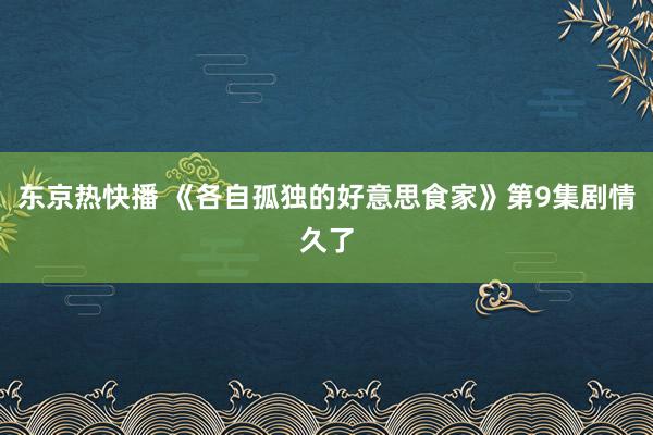 东京热快播 《各自孤独的好意思食家》第9集剧情久了