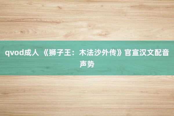 qvod成人 《狮子王：木法沙外传》官宣汉文配音声势