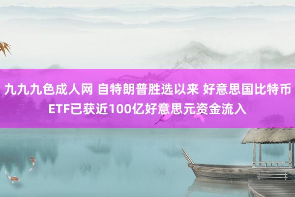 九九九色成人网 自特朗普胜选以来 好意思国比特币ETF已获近100亿好意思元资金流入
