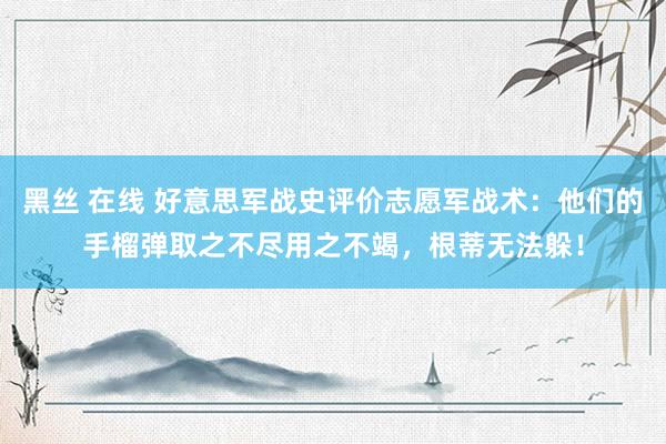 黑丝 在线 好意思军战史评价志愿军战术：他们的手榴弹取之不尽用之不竭，根蒂无法躲！
