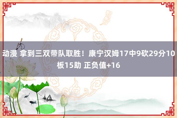 动漫 拿到三双带队取胜！康宁汉姆17中9砍29分10板15助 正负值+16