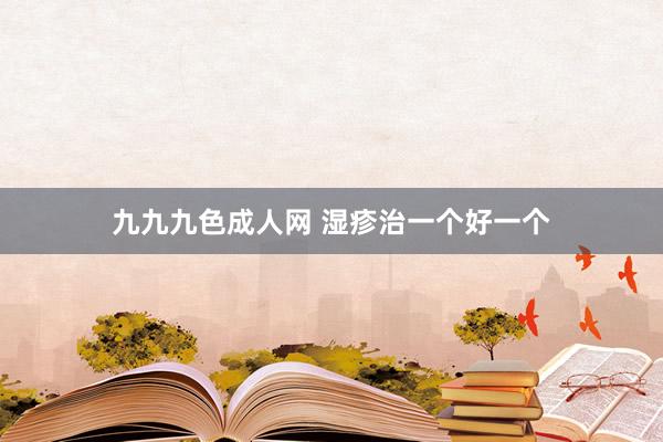 九九九色成人网 湿疹治一个好一个