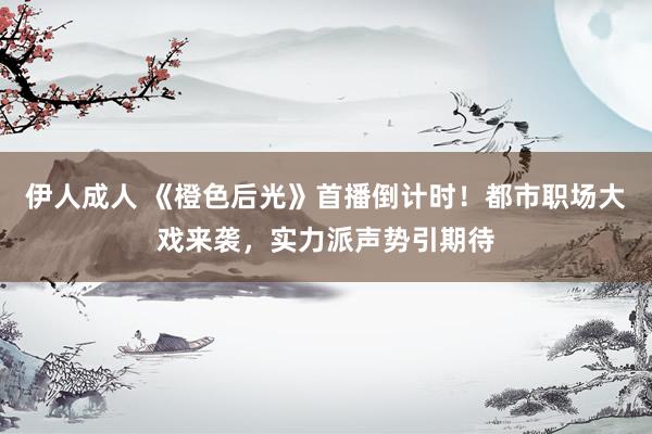 伊人成人 《橙色后光》首播倒计时！都市职场大戏来袭，实力派声势引期待