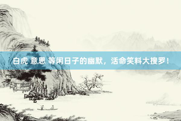 白虎 意思 等闲日子的幽默，活命笑料大搜罗！
