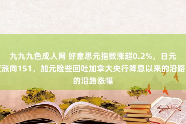 九九九色成人网 好意思元指数涨超0.2%，日元一度涨向151，加元险些回吐加拿大央行降息以来的沿路涨幅