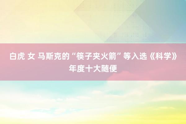 白虎 女 马斯克的“筷子夹火箭”等入选《科学》年度十大随便