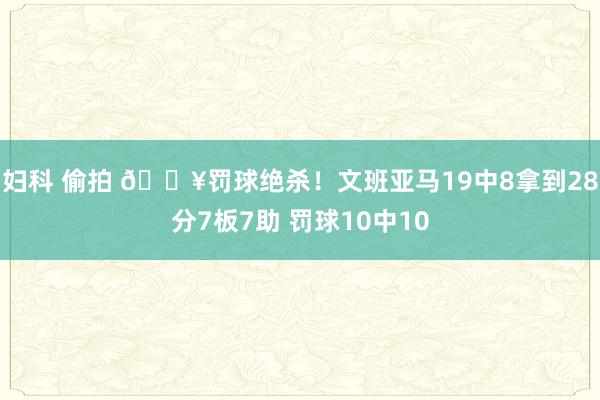 妇科 偷拍 💥罚球绝杀！文班亚马19中8拿到28分7板7助 罚球10中10