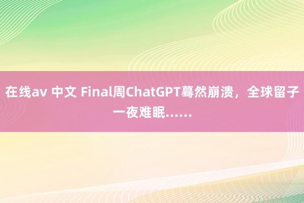 在线av 中文 Final周ChatGPT蓦然崩溃，全球留子一夜难眠......