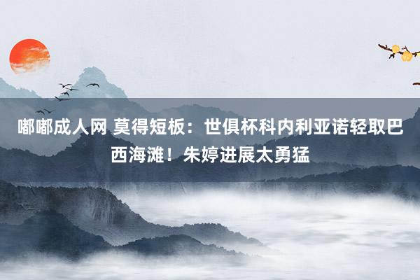 嘟嘟成人网 莫得短板：世俱杯科内利亚诺轻取巴西海滩！朱婷进展太勇猛