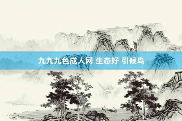 九九九色成人网 生态好 引候鸟