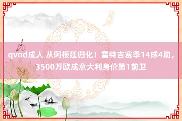 qvod成人 从阿根廷归化！雷特吉赛季14球4助，3500万欧成意大利身价第1前卫