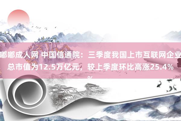 嘟嘟成人网 中国信通院：三季度我国上市互联网企业总市值为12.5万亿元，较上季度环比高涨25.4%