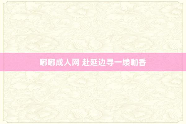 嘟嘟成人网 赴延边寻一缕咖香