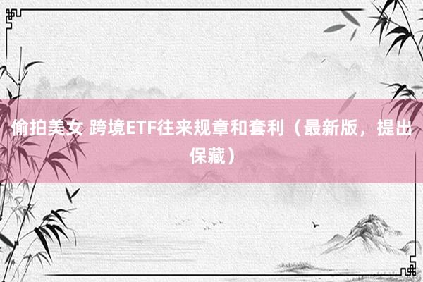 偷拍美女 跨境ETF往来规章和套利（最新版，提出保藏）