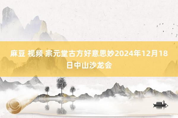 麻豆 视频 宗元堂古方好意思妙2024年12月18日中山沙龙会