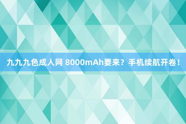 九九九色成人网 8000mAh要来？手机续航开卷！