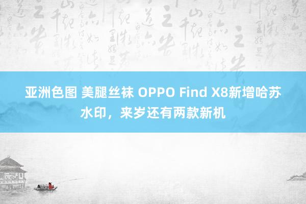 亚洲色图 美腿丝袜 OPPO Find X8新增哈苏水印，来岁还有两款新机