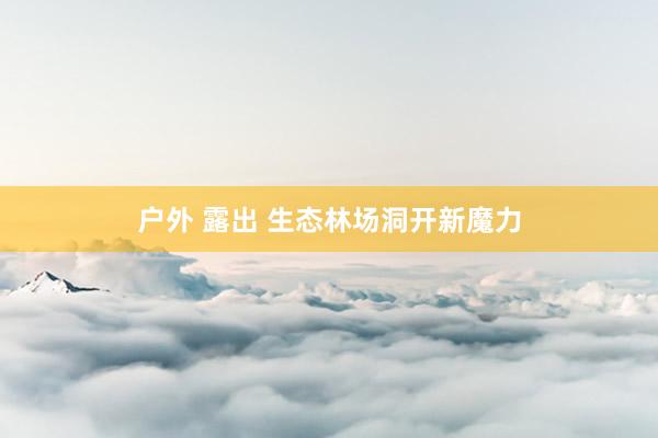户外 露出 生态林场洞开新魔力