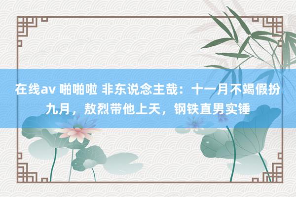 在线av 啪啪啦 非东说念主哉：十一月不竭假扮九月，敖烈带他上天，钢铁直男实锤
