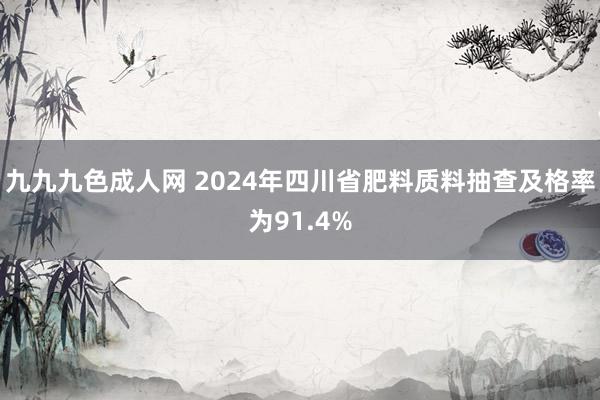 九九九色成人网 2024年四川省肥料质料抽查及格率为91.4%