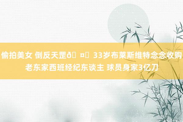 偷拍美女 倒反天罡🤑33岁布莱斯维特念念收购老东家西班经纪东谈主 球员身家3亿刀