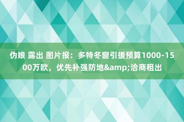 伪娘 露出 图片报：多特冬窗引援预算1000-1500万欧，优先补强防地&洽商租出