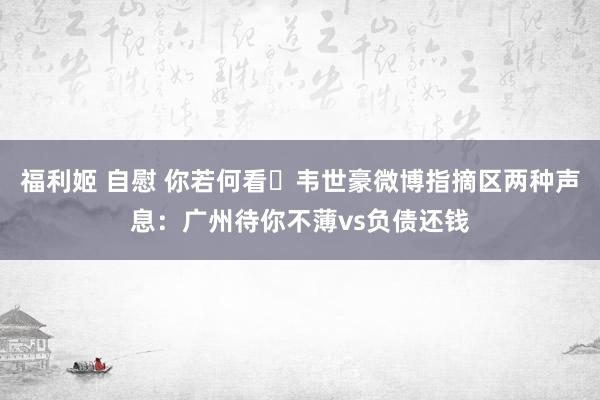 福利姬 自慰 你若何看❓韦世豪微博指摘区两种声息：广州待你不薄vs负债还钱